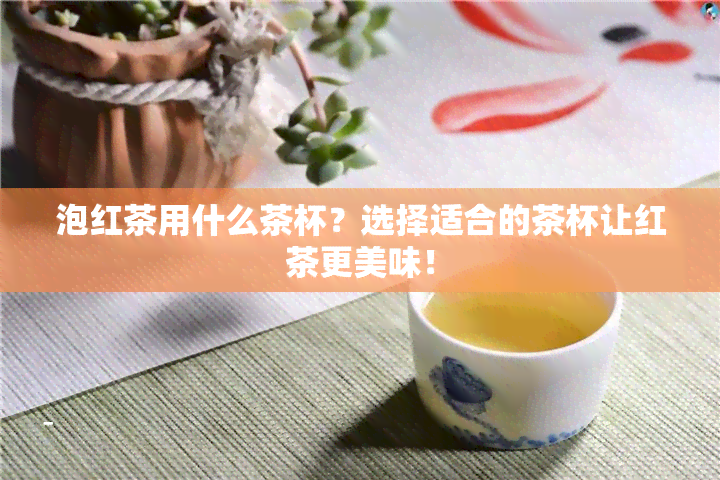 泡红茶用什么茶杯？选择适合的茶杯让红茶更美味！