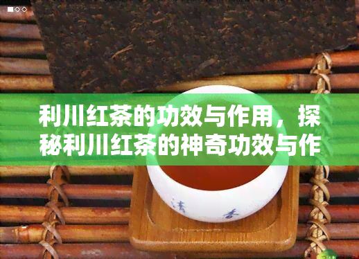 利川红茶的功效与作用，探秘利川红茶的神奇功效与作用