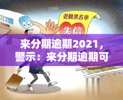 来分期逾期2021，警示：来分期逾期可能导致严重后果，2021年需格外注意