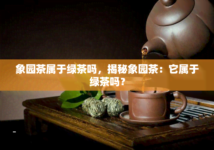 象园茶属于绿茶吗，揭秘象园茶：它属于绿茶吗？