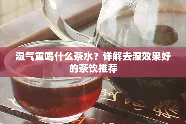 湿气重喝什么茶水？详解去湿效果好的茶饮推荐