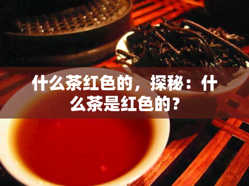 什么茶红色的，探秘：什么茶是红色的？