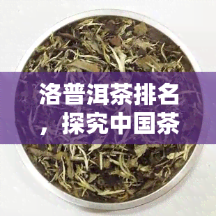 洛普洱茶排名，探究中国茶叶市场：洛普洱茶的最新排名