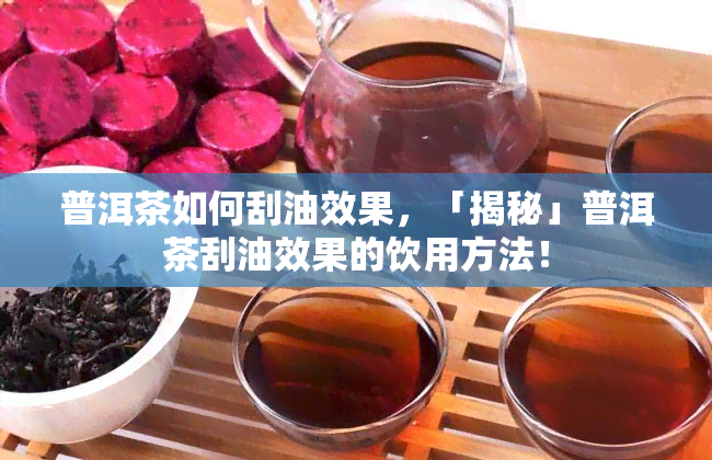 普洱茶如何刮油效果，「揭秘」普洱茶刮油效果的饮用方法！