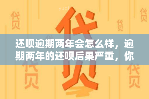 还呗逾期两年会怎么样，逾期两年的还呗后果严重，你必须知道！