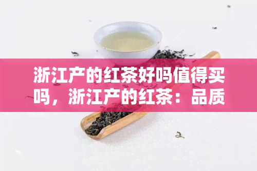 浙江产的红茶好吗值得买吗，浙江产的红茶：品质如何？是否值得购买？