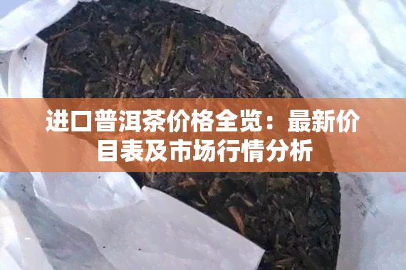 进口普洱茶价格全览：最新价目表及市场行情分析