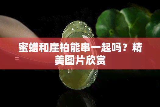 蜜蜡和崖柏能串一起吗？精美图片欣赏