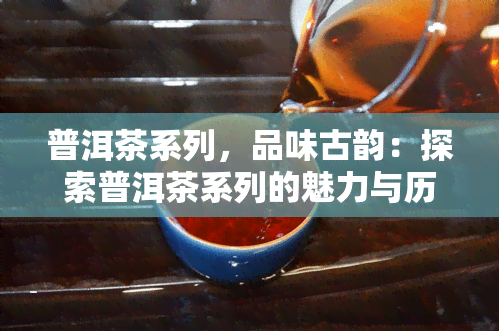 普洱茶系列，品味古韵：探索普洱茶系列的魅力与历