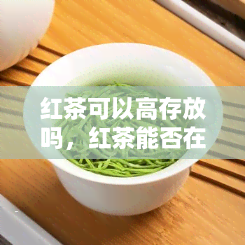 红茶可以高存放吗，红茶能否在高下保存？探讨其存条件与方法