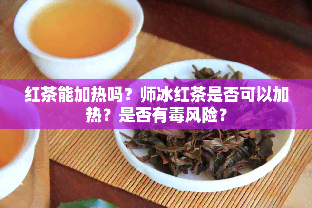 红茶能加热吗？师冰红茶是否可以加热？是否有风险？