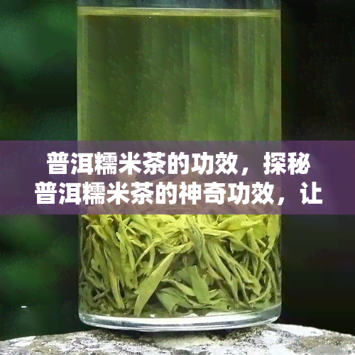 普洱糯米茶的功效，探秘普洱糯米茶的神奇功效，让你爱上这一口健饮品