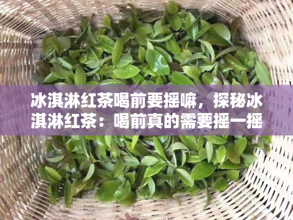 冰淇淋红茶喝前要摇嘛，探秘冰淇淋红茶：喝前真的需要摇一摇吗？