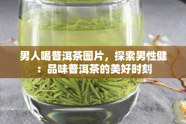 男人喝普洱茶图片，探索男性健：品味普洱茶的美好时刻