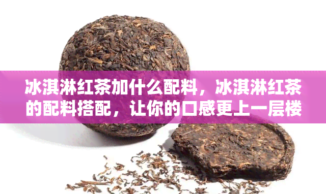 冰淇淋红茶加什么配料，冰淇淋红茶的配料搭配，让你的口感更上一层楼！