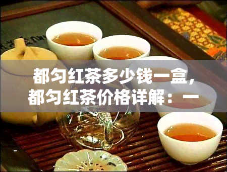 都匀红茶多少钱一盒，都匀红茶价格详解：一盒多少钱？