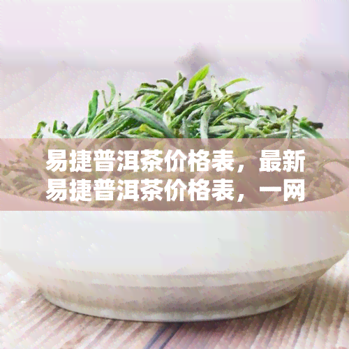 易捷普洱茶价格表，最新易捷普洱茶价格表，一网打尽所有品种！