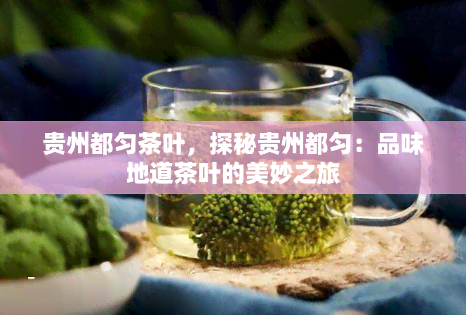 贵州都匀茶叶，探秘贵州都匀：品味地道茶叶的美妙之旅