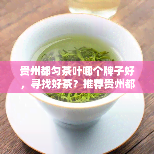 贵州都匀茶叶哪个牌子好，寻找好茶？推荐贵州都匀的优质茶叶！