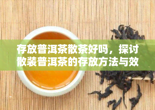 存放普洱茶散茶好吗，探讨散装普洱茶的存放方法与效果