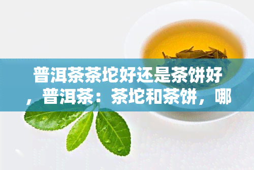 普洱茶茶坨好还是茶饼好，普洱茶：茶坨和茶饼，哪个更好？