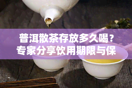 普洱散茶存放多久喝？专家分享饮用期限与保存方法