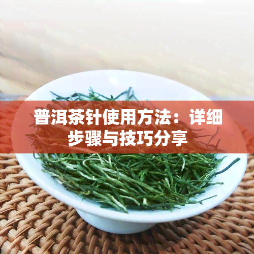 普洱茶针使用方法：详细步骤与技巧分享