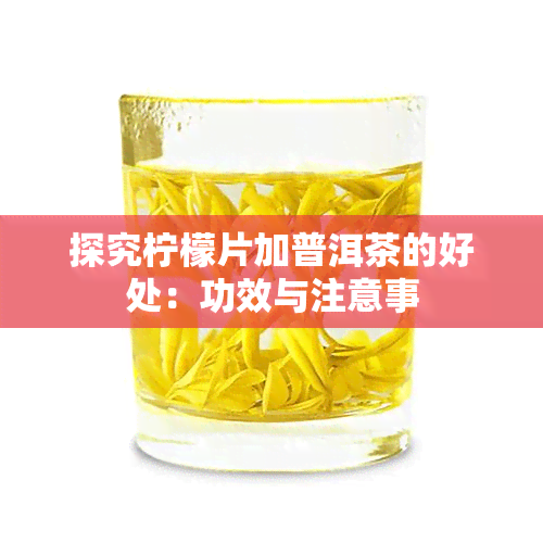 探究柠檬片加普洱茶的好处：功效与注意事