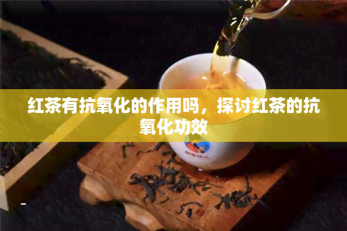 红茶有抗氧化的作用吗，探讨红茶的抗氧化功效