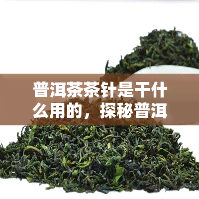 普洱茶茶针是干什么用的，探秘普洱茶茶针：你不知道的茶叶工具用途