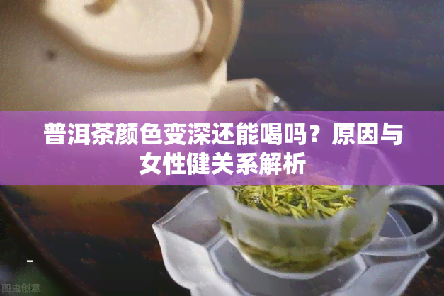 普洱茶颜色变深还能喝吗？原因与女性健关系解析