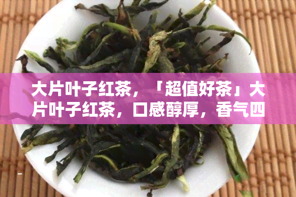 大片叶子红茶，「超值好茶」大片叶子红茶，口感醇厚，香气四溢，健又美味！