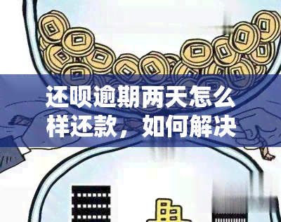 还呗逾期两天怎么样还款，如何解决还呗逾期两天的还款问题？