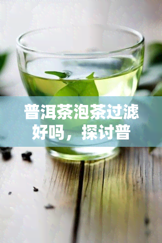 普洱茶泡茶过滤好吗，探讨普洱茶泡茶过滤的优缺点