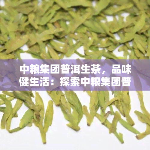 中粮集团普洱生茶，品味健生活：探索中粮集团普洱生茶的世界