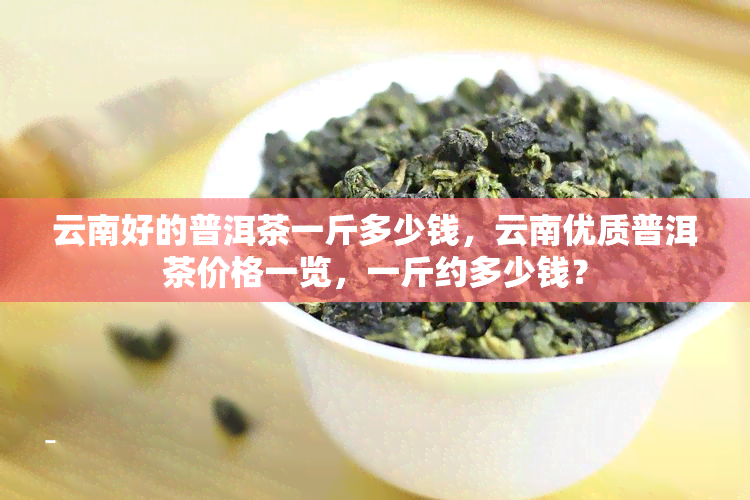 云南好的普洱茶一斤多少钱，云南优质普洱茶价格一览，一斤约多少钱？