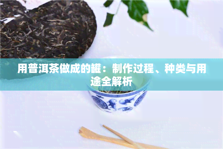 用普洱茶做成的罐：制作过程、种类与用途全解析