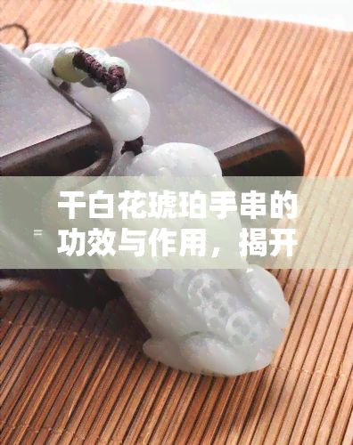 干白花琥珀手串的功效与作用，揭开干白花琥珀手串的神秘面纱：揭秘其功效与作用！