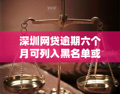 深圳网贷逾期六个月可列入黑名单或失信人吗？