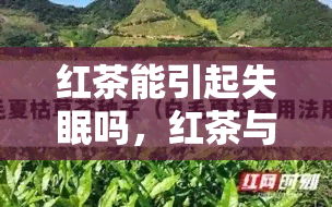 红茶能引起失眠吗，红茶与失眠：是否存在关联？