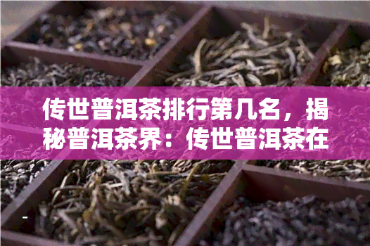 传世普洱茶排行第几名，揭秘普洱茶界：传世普洱茶在排行榜上位列何名？