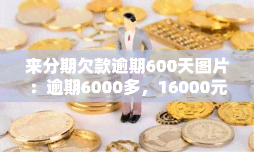 来分期欠款逾期600天图片：逾期6000多，16000元逾期600多天