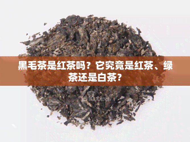 黑毛茶是红茶吗？它究竟是红茶、绿茶还是白茶？