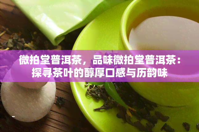 微拍堂普洱茶，品味微拍堂普洱茶：探寻茶叶的醇厚口感与历韵味