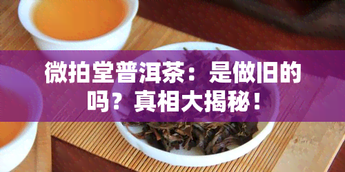 微拍堂普洱茶：是做旧的吗？真相大揭秘！