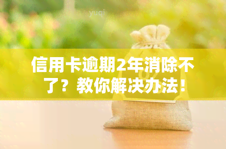 信用卡逾期2年消除不了？教你解决办法！