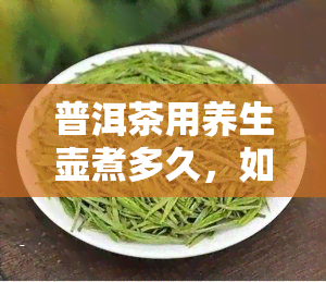 普洱茶用养生壶煮多久，如何用养生壶煮出美味的普洱茶？