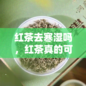 红茶去寒湿吗，红茶真的可以去寒湿吗？科学解析红茶的保健功效