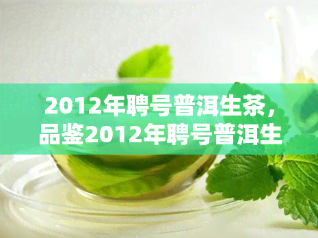 2012年聘号普洱生茶，品鉴2012年聘号普洱生茶：韵味悠长的陈年佳酿