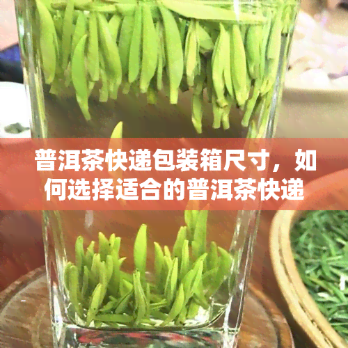 普洱茶快递包装箱尺寸，如何选择适合的普洱茶快递包装箱？——尺寸参考与建议